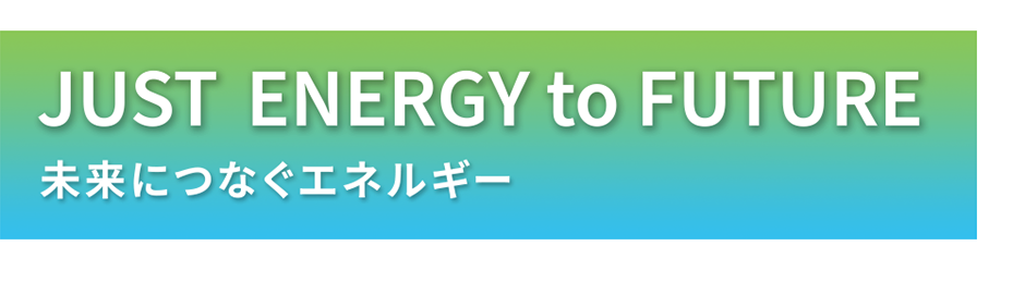 JUST ENERGY to FUTURE　未来につなぐエネルギー